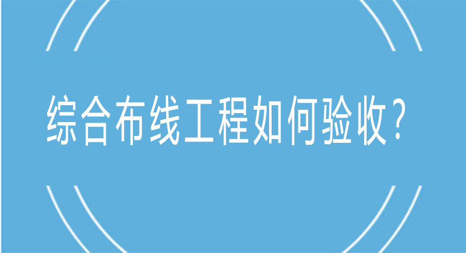 綜合布線工程是如何進(jìn)行驗(yàn)收的？