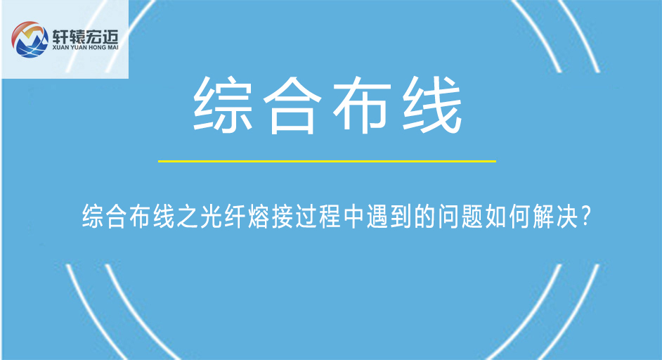 綜合布線之光纖熔接過(guò)程中遇到的問(wèn)題如何解決？